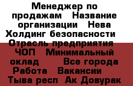 Менеджер по продажам › Название организации ­ Нева Холдинг безопасности › Отрасль предприятия ­ ЧОП › Минимальный оклад ­ 1 - Все города Работа » Вакансии   . Тыва респ.,Ак-Довурак г.